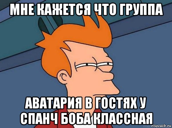 мне кажется что группа аватария в гостях у спанч боба классная, Мем  Фрай (мне кажется или)