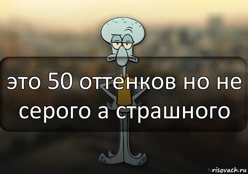 это 50 оттенков но не серого а страшного