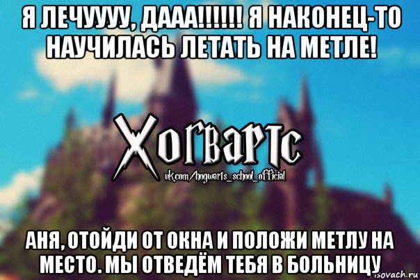 я лечуууу, дааа!!!!!! я наконец-то научилась летать на метле! аня, отойди от окна и положи метлу на место. мы отведём тебя в больницу, Мем Хогвартс