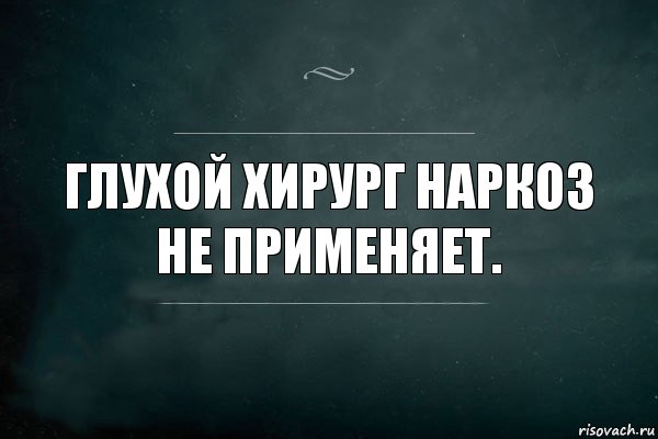 Не применимо. Глухой хирург наркоз не. Глухой хирург наркоз не использует.