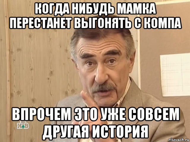 когда нибудь мамка перестанет выгонять с компа впрочем это уже совсем другая история, Мем Каневский (Но это уже совсем другая история)