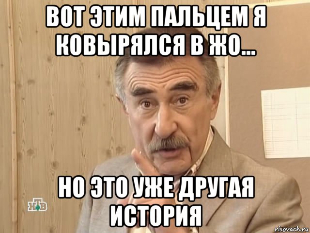 вот этим пальцем я ковырялся в жо... но это уже другая история, Мем Каневский (Но это уже совсем другая история)