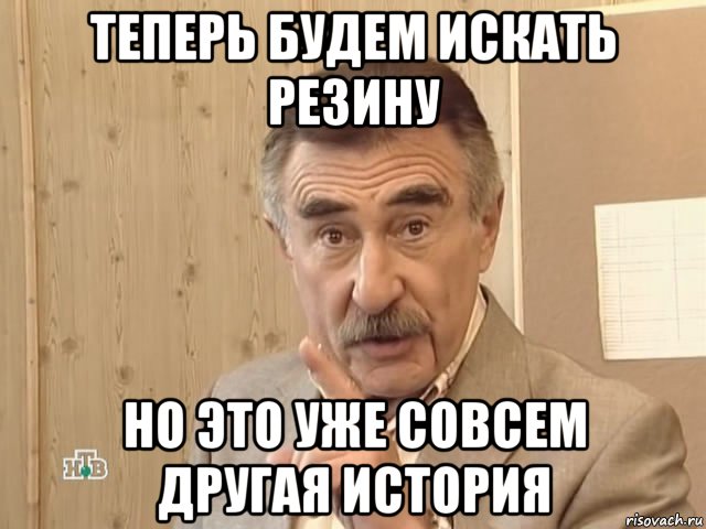 теперь будем искать резину но это уже совсем другая история, Мем Каневский (Но это уже совсем другая история)