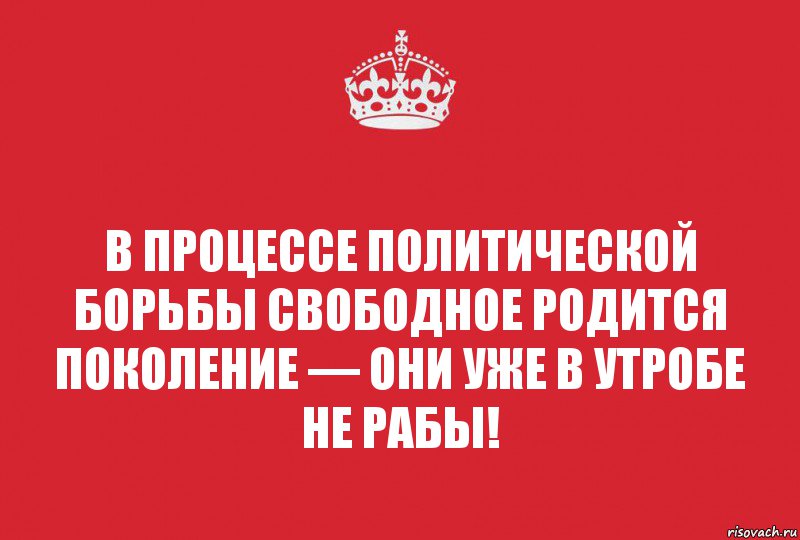 В процессе политической борьбы свободное родится поколение — они уже в утробе не рабы!