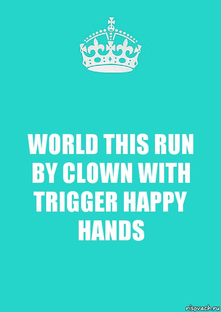 WORLD THIS RUN BY CLOWN WITH TRIGGER HAPPY HANDS