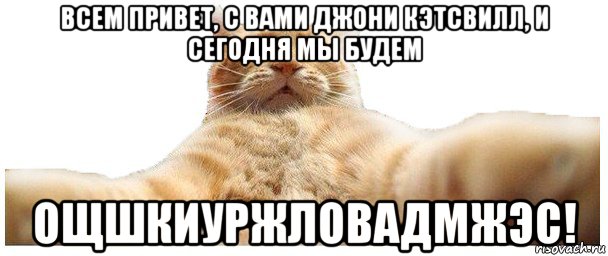 всем привет, с вами джони кэтсвилл, и сегодня мы будем ощшкиуржловадмжэс!, Мем   Кэтсвилл