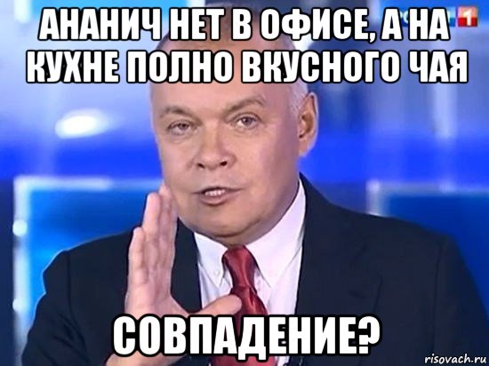 ананич нет в офисе, а на кухне полно вкусного чая совпадение?, Мем Киселёв 2014