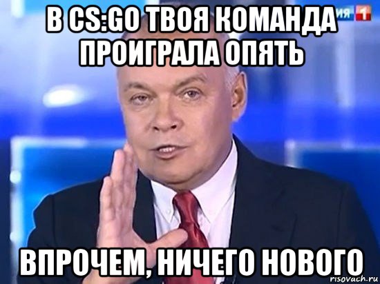 в cs:go твоя команда проиграла опять впрочем, ничего нового, Мем Киселёв 2014