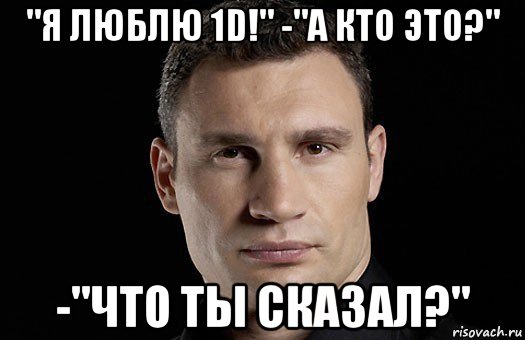 "я люблю 1d!" -"а кто это?" -"что ты сказал?", Мем Кличко