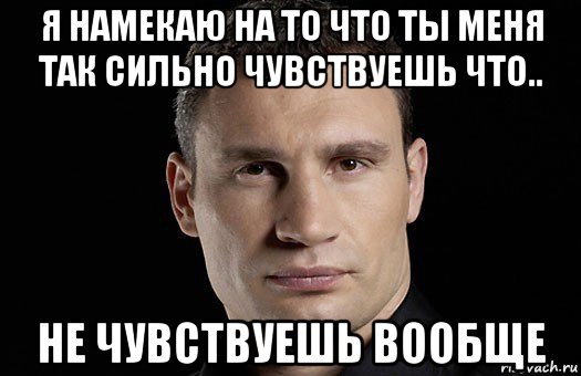 я намекаю на то что ты меня так сильно чувствуешь что.. не чувствуешь вообще, Мем Кличко