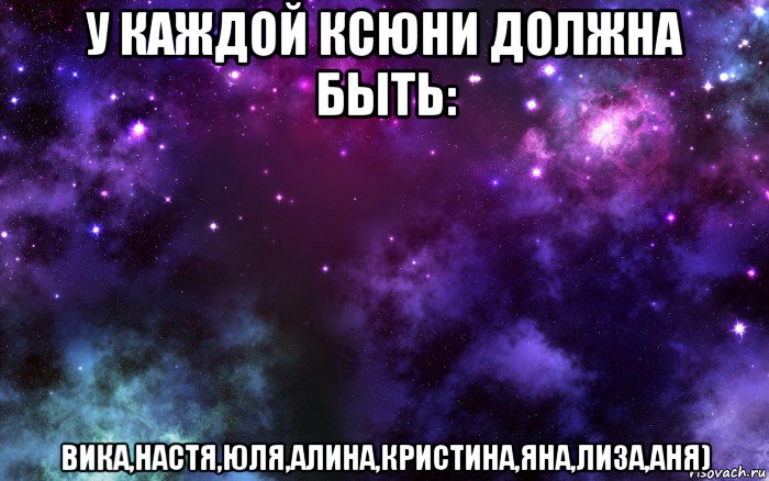 у каждой ксюни должна быть: вика,настя,юля,алина,кристина,яна,лиза,аня), Мем Космос