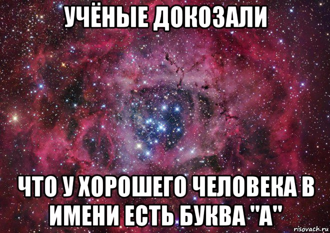 учёные докозали что у хорошего человека в имени есть буква "а", Мем Ты просто космос