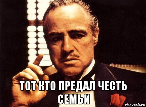 Кто предатель. Кто проживает на дне океана тот кто предал честь семьи. Ты предал семью. Крестный отец семья Мем. Тот кто предал честь семьи.