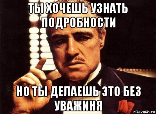 ты хочешь узнать подробности но ты делаешь это без уважиня, Мем крестный отец