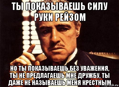 ты показываешь силу руки рейзом но ты показываешь без уважения, ты не предлагаешь мне дружбу, ты даже не называешь меня крестным, Мем крестный отец