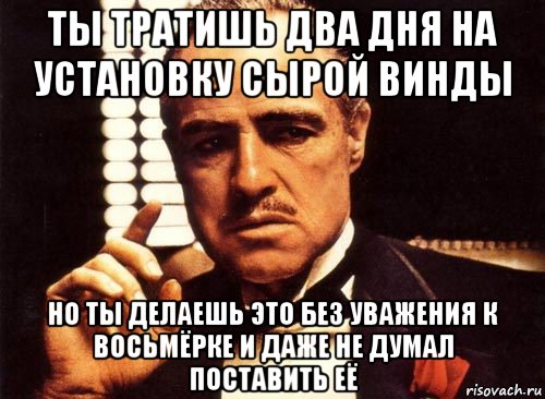 ты тратишь два дня на установку сырой винды но ты делаешь это без уважения к восьмёрке и даже не думал поставить её, Мем крестный отец