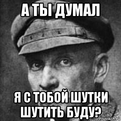 Думаешь это шутки. Ты думаешь я шучу. А ты думал я с тобой шутки шутить буду. Думаешь я шутки шучу. Думаешь я с тобой шутки шучу кот.