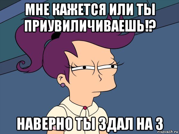 мне кажется или ты приувиличиваешь!? наверно ты здал на з, Мем Мне кажется или (с Лилой)