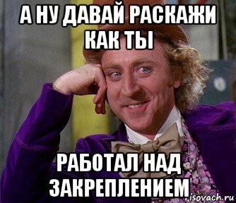 а ну давай раскажи как ты работал над закреплением, Мем мое лицо