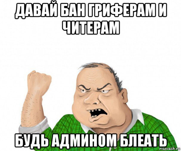 давай бан гриферам и читерам будь админом блеать, Мем мужик