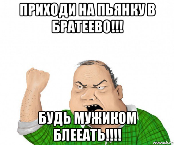 приходи на пьянку в братеево!!! будь мужиком блееать!!!!, Мем мужик