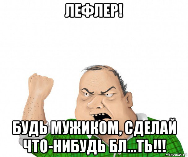 лефлер! будь мужиком, сделай что-нибудь бл...ть!!!, Мем мужик