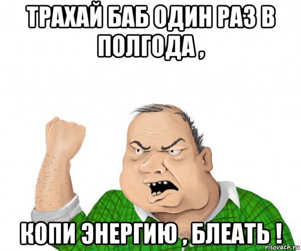 трахай баб один раз в полгода , копи энергию , блеать !, Мем мужик