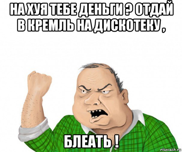 на хуя тебе деньги ? отдай в кремль на дискотеку , блеать !, Мем мужик