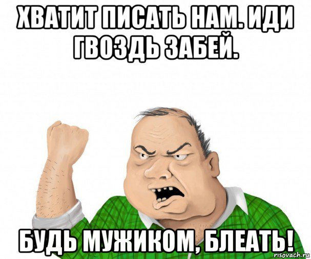 хватит писать нам. иди гвоздь забей. будь мужиком, блеать!, Мем мужик