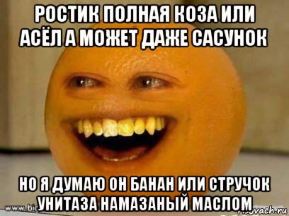 ростик полная коза или асёл а может даже сасунок но я думаю он банан или стручок унитаза намазаный маслом, Мем Надоедливый апельсин