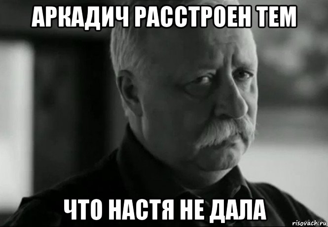 аркадич расстроен тем что настя не дала, Мем Не расстраивай Леонида Аркадьевича