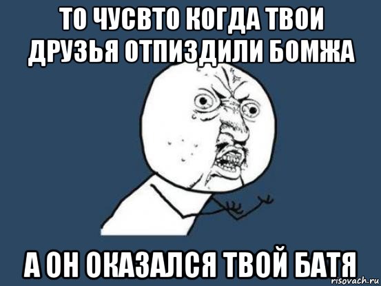 то чусвто когда твои друзья отпиздили бомжа а он оказался твой батя, Мем Ну почему