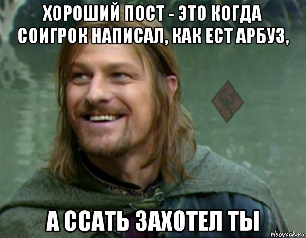 хороший пост - это когда соигрок написал, как ест арбуз, а ссать захотел ты, Мем ОР Тролль Боромир