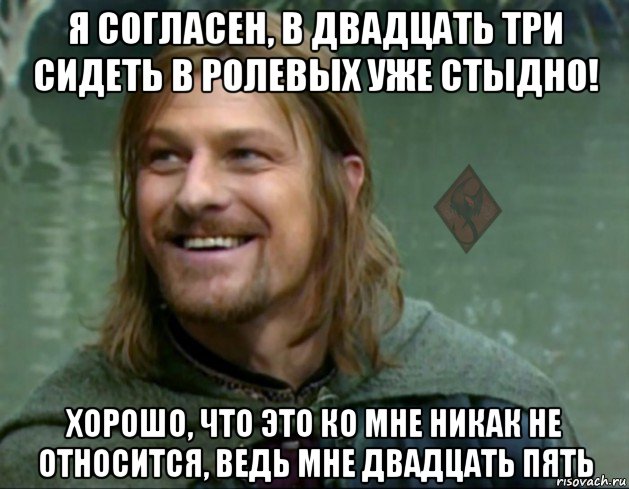 я согласен, в двадцать три сидеть в ролевых уже стыдно! хорошо, что это ко мне никак не относится, ведь мне двадцать пять, Мем ОР Тролль Боромир