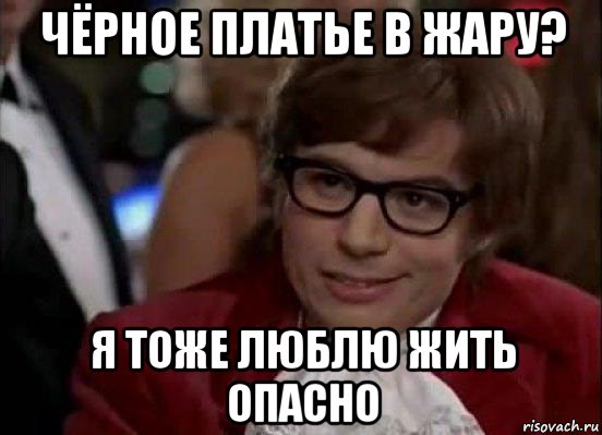 чёрное платье в жару? я тоже люблю жить опасно, Мем Остин Пауэрс (я тоже люблю рисковать)