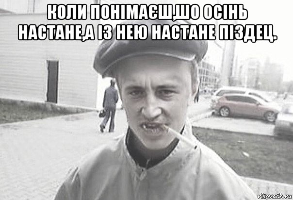 коли понімаєш,шо осінь настане,а із нею настане піздец. 