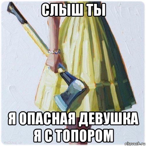 слыш ты я опасная девушка я с топором