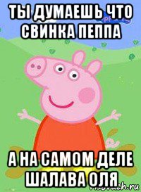 ты думаешь что свинка пеппа а на самом деле шалава оля, Мем  Peppa