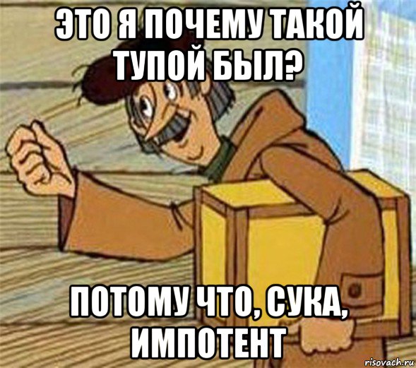 это я почему такой тупой был? потому что, сука, импотент