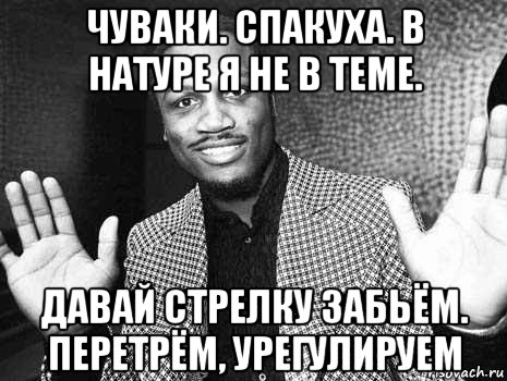 чуваки. спакуха. в натуре я не в теме. давай стрелку забьём. перетрём, урегулируем