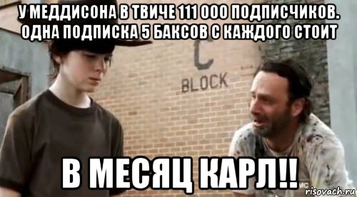 у меддисона в твиче 111 000 подписчиков. одна подписка 5 баксов с каждого стоит в месяц карл!!, Мем Понимаешь карл