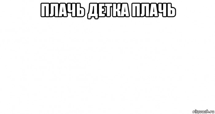 Пирожков плачь. Пустой лист Мем. Не плачь детка. Плачь детка Мем.