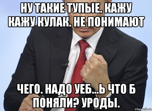 ну такие тупые. кажу кажу кулак. не понимают чего. надо уеб...ь что б поняли? уроды., Мем Путин показывает кулак