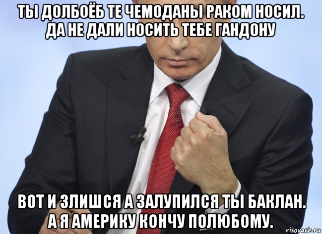 ты долбоёб те чемоданы раком носил. да не дали носить тебе гандону вот и злишся а залупился ты баклан. а я америку кончу полюбому., Мем Путин показывает кулак