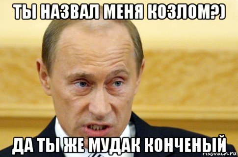 ты назвал меня козлом?) да ты же мудак конченый