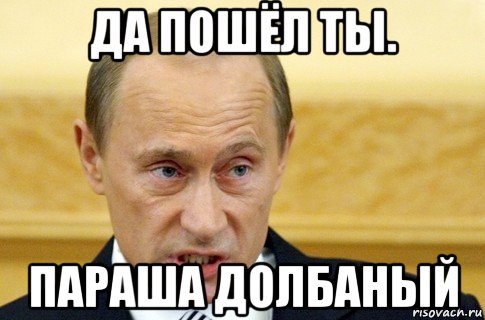 да пошёл ты. параша долбаный, Мем путин