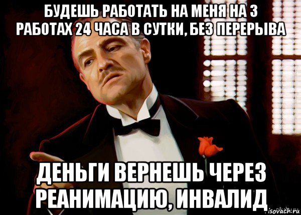 будешь работать на меня на 3 работах 24 часа в сутки, без перерыва деньги вернешь через реанимацию, инвалид, Мем  Ты