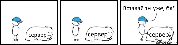 сервер сервер сервер Вставай ты уже, бл*