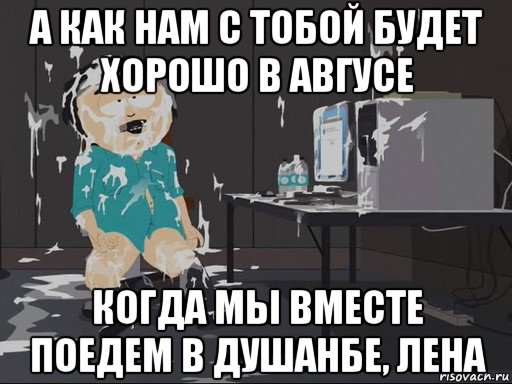 а как нам с тобой будет хорошо в авгусе когда мы вместе поедем в душанбе, лена, Мем    Рэнди Марш