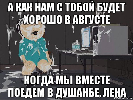 а как нам с тобой будет хорошо в августе когда мы вместе поедем в душанбе, лена, Мем    Рэнди Марш